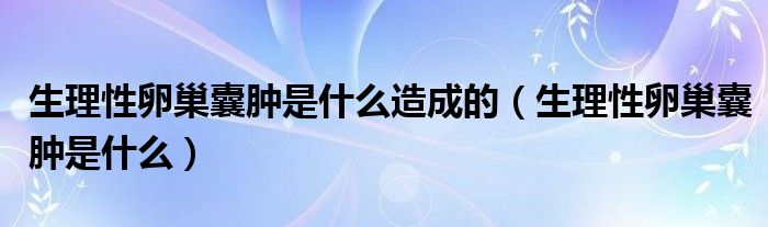 生理性卵巢囊腫是什么造成的（生理性卵巢囊腫是什么）