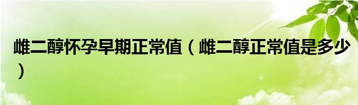 雌二醇懷孕早期正常值（雌二醇正常值是多少）