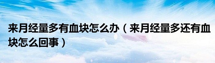 來(lái)月經(jīng)量多有血塊怎么辦（來(lái)月經(jīng)量多還有血塊怎么回事）