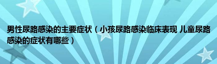 男性尿路感染的主要癥狀（小孩尿路感染臨床表現(xiàn) 兒童尿路感染的癥狀有哪些）