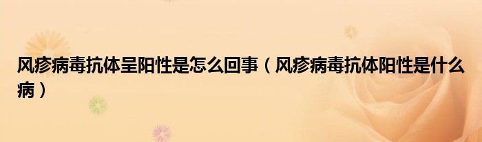 風(fēng)疹病毒抗體呈陽性是怎么回事（風(fēng)疹病毒抗體陽性是什么?。? /></span>
		<span id=