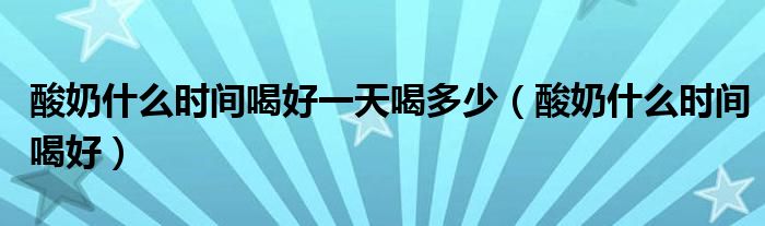 酸奶什么時(shí)間喝好一天喝多少（酸奶什么時(shí)間喝好）