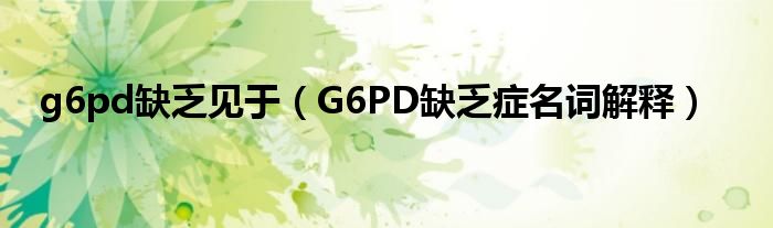 g6pd缺乏見于（G6PD缺乏癥名詞解釋）