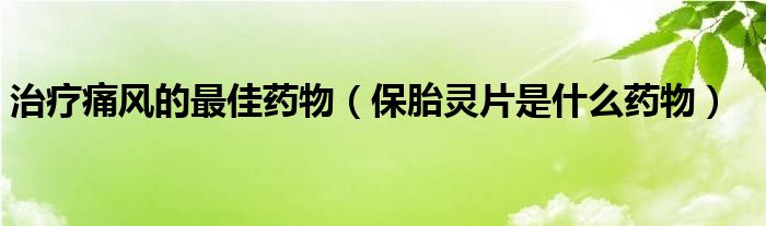 治療痛風的最佳藥物（保胎靈片是什么藥物）