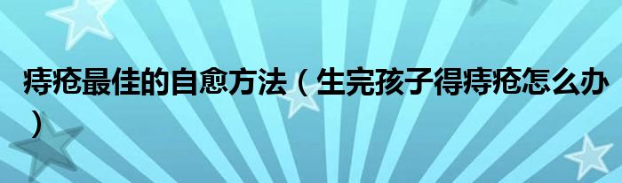 痔瘡最佳的自愈方法（生完孩子得痔瘡怎么辦）