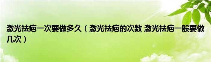 激光祛疤一次要做多久（激光祛疤的次數(shù) 激光祛疤一般要做幾次）