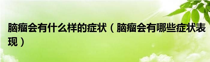 腦瘤會(huì)有什么樣的癥狀（腦瘤會(huì)有哪些癥狀表現(xiàn)）