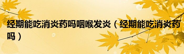 經(jīng)期能吃消炎藥嗎咽喉發(fā)炎（經(jīng)期能吃消炎藥嗎）