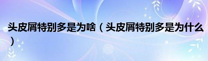 頭皮屑特別多是為啥（頭皮屑特別多是為什么）