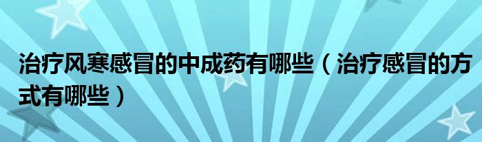 治療風(fēng)寒感冒的中成藥有哪些（治療感冒的方式有哪些）