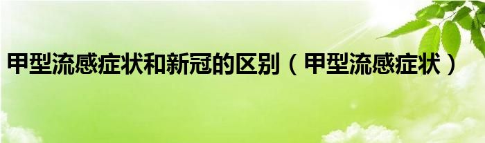 甲型流感癥狀和新冠的區(qū)別（甲型流感癥狀）