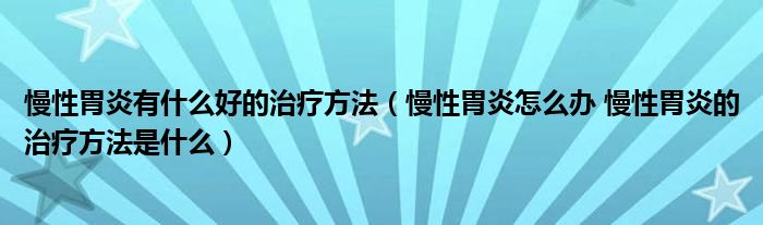 慢性胃炎有什么好的治療方法（慢性胃炎怎么辦 慢性胃炎的治療方法是什么）