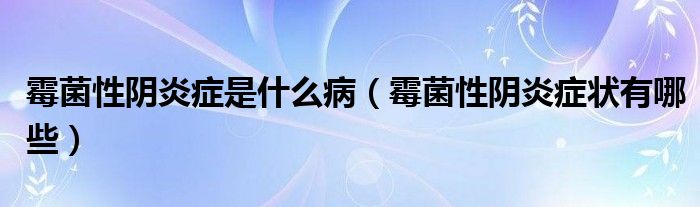 霉菌性陰炎癥是什么病（霉菌性陰炎癥狀有哪些）