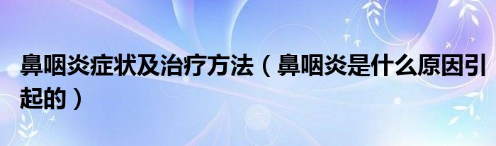 鼻咽炎癥狀及治療方法（鼻咽炎是什么原因引起的）