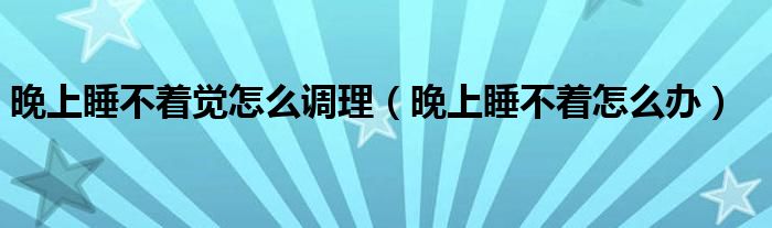 晚上睡不著覺怎么調理（晚上睡不著怎么辦）