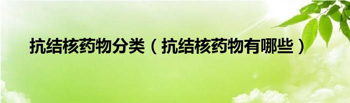 抗結(jié)核藥物分類(lèi)（抗結(jié)核藥物有哪些）