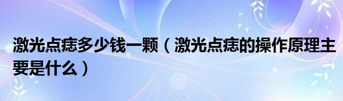 激光點(diǎn)痣多少錢一顆（激光點(diǎn)痣的操作原理主要是什么）