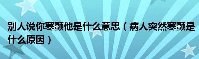 別人說你寒顫他是什么意思（病人突然寒顫是什么原因）