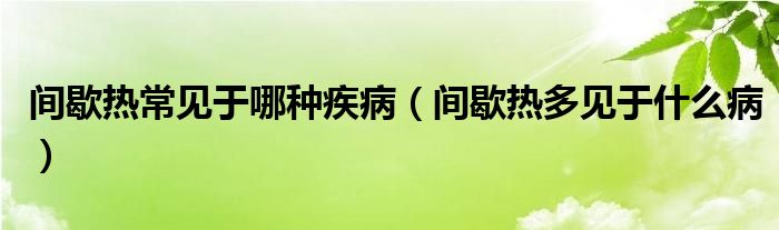 間歇熱常見于哪種疾?。ㄩg歇熱多見于什么病）