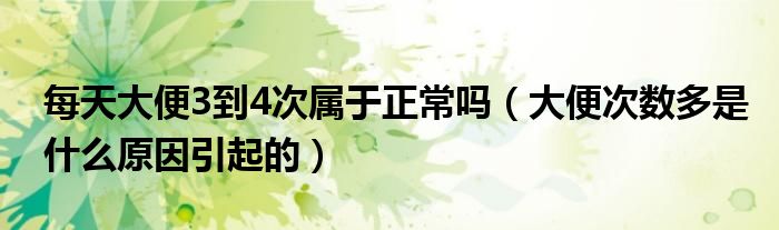 每天大便3到4次屬于正常嗎（大便次數多是什么原因引起的）