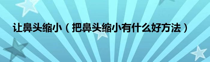 讓鼻頭縮?。ò驯穷^縮小有什么好方法）