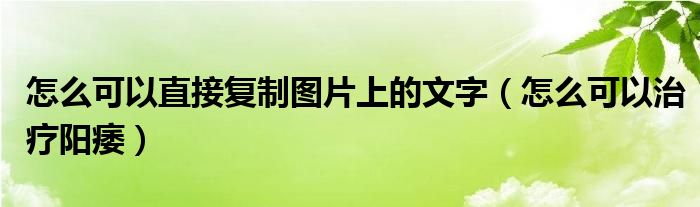 怎么可以直接復(fù)制圖片上的文字（怎么可以治療陽(yáng)痿）