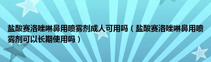 鹽酸賽洛唑啉鼻用噴霧劑成人可用嗎（鹽酸賽洛唑啉鼻用噴霧劑可以長期使用嗎）