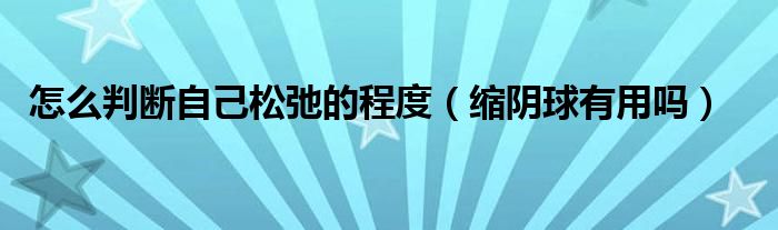 怎么判斷自己松弛的程度（縮陰球有用嗎）