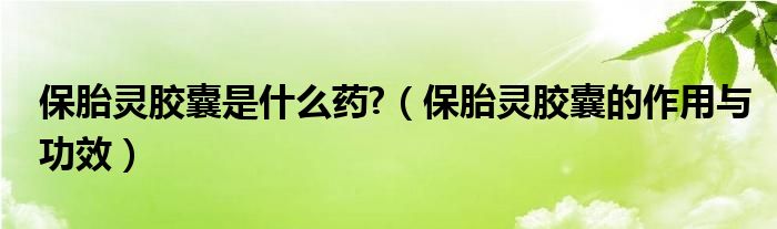 保胎靈膠囊是什么藥?（保胎靈膠囊的作用與功效）