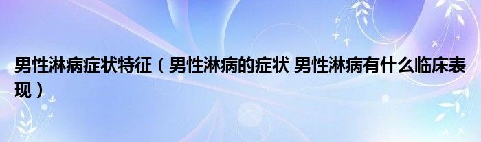 男性淋病癥狀特征（男性淋病的癥狀 男性淋病有什么臨床表現(xiàn)）