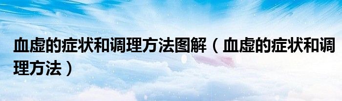 血虛的癥狀和調(diào)理方法圖解（血虛的癥狀和調(diào)理方法）