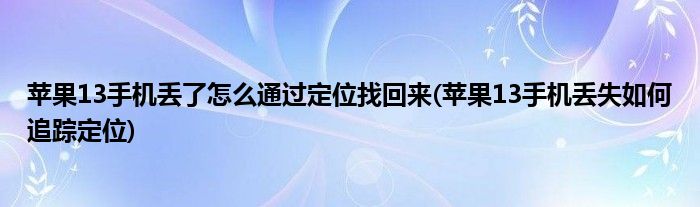 蘋果13手機丟了怎么通過定位找回來(蘋果13手機丟失如何追蹤定位)