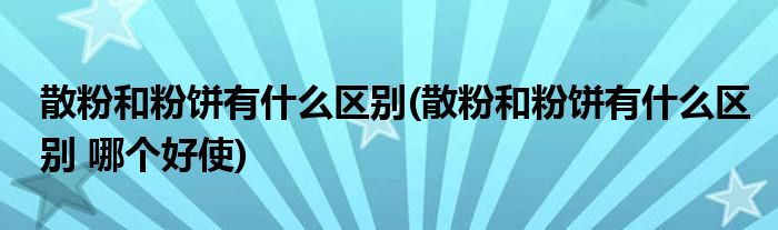 散粉和粉餅有什么區(qū)別(散粉和粉餅有什么區(qū)別 哪個好使)