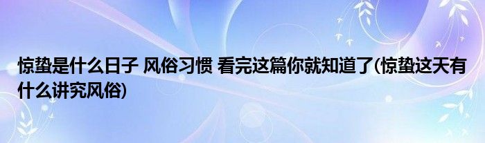 驚蟄是什么日子 風(fēng)俗習(xí)慣 看完這篇你就知道了(驚蟄這天有什么講究風(fēng)俗)