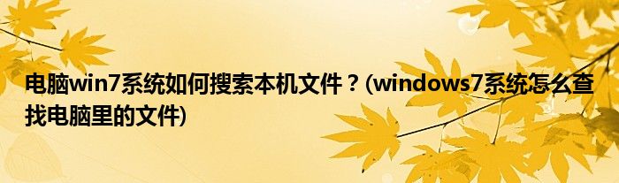 電腦win7系統(tǒng)如何搜索本機文件？(windows7系統(tǒng)怎么查找電腦里的文件)