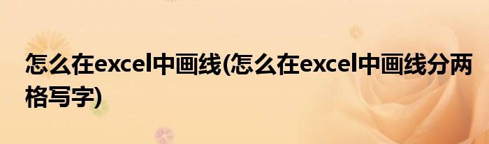 怎么在excel中畫(huà)線(xiàn)(怎么在excel中畫(huà)線(xiàn)分兩格寫(xiě)字)