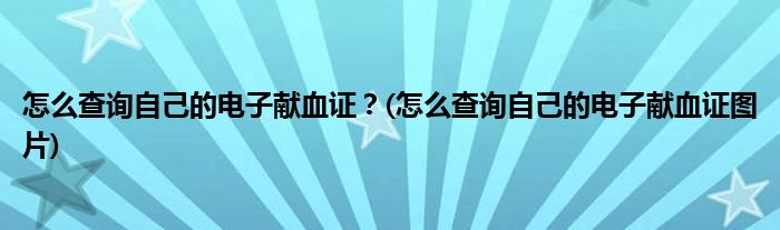 怎么查詢(xún)自己的電子獻(xiàn)血證？(怎么查詢(xún)自己的電子獻(xiàn)血證圖片)