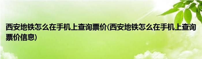 西安地鐵怎么在手機(jī)上查詢票價(jià)(西安地鐵怎么在手機(jī)上查詢票價(jià)信息)