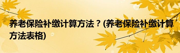 養(yǎng)老保險(xiǎn)補(bǔ)繳計(jì)算方法？(養(yǎng)老保險(xiǎn)補(bǔ)繳計(jì)算方法表格)