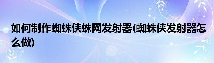 如何制作蜘蛛俠蛛網(wǎng)發(fā)射器(蜘蛛俠發(fā)射器怎么做)