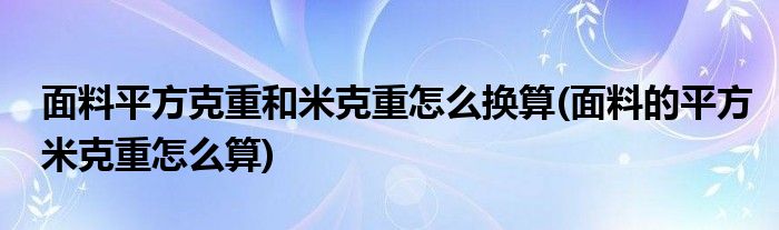 面料平方克重和米克重怎么換算(面料的平方米克重怎么算)