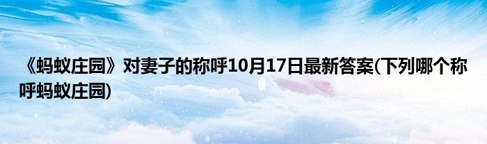 《螞蟻莊園》對(duì)妻子的稱呼10月17日最新答案(下列哪個(gè)稱呼螞蟻莊園)