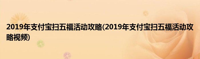 2019年支付寶掃五福活動(dòng)攻略(2019年支付寶掃五?；顒?dòng)攻略視頻)