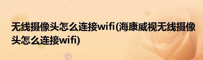 無線攝像頭怎么連接wifi(海康威視無線攝像頭怎么連接wifi)