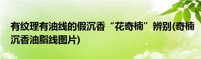 有紋理有油線(xiàn)的假沉香“花奇楠”辨別(奇楠沉香油脂線(xiàn)圖片)