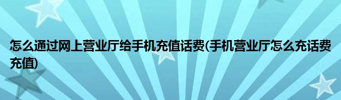 怎么通過(guò)網(wǎng)上營(yíng)業(yè)廳給手機(jī)充值話(huà)費(fèi)(手機(jī)營(yíng)業(yè)廳怎么充話(huà)費(fèi)充值)