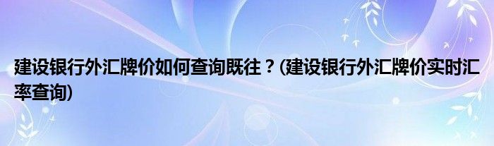 建設(shè)銀行外匯牌價(jià)如何查詢既往？(建設(shè)銀行外匯牌價(jià)實(shí)時(shí)匯率查詢)