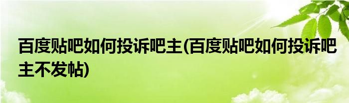 百度貼吧如何投訴吧主(百度貼吧如何投訴吧主不發(fā)帖)