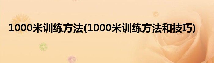 1000米訓(xùn)練方法(1000米訓(xùn)練方法和技巧)