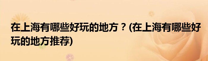 在上海有哪些好玩的地方？(在上海有哪些好玩的地方推薦)